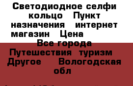 Светодиодное селфи кольцо › Пункт назначения ­ интернет магазин › Цена ­ 1 490 - Все города Путешествия, туризм » Другое   . Вологодская обл.